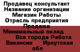 Продавец-консультант › Название организации ­ Магазин Работы › Отрасль предприятия ­ Продажи › Минимальный оклад ­ 27 000 - Все города Работа » Вакансии   . Иркутская обл.